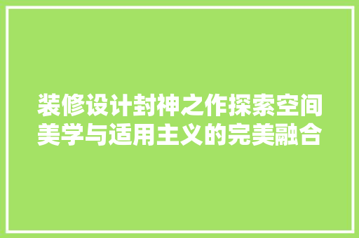 装修设计封神之作探索空间美学与适用主义的完美融合