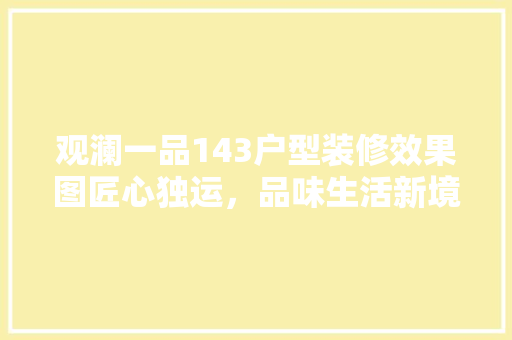 观澜一品143户型装修效果图匠心独运，品味生活新境界