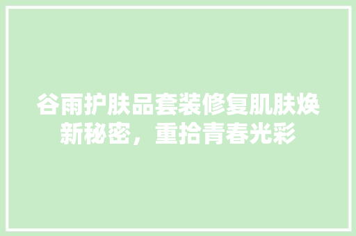谷雨护肤品套装修复肌肤焕新秘密，重拾青春光彩