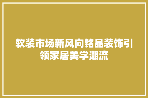 软装市场新风向铭品装饰引领家居美学潮流