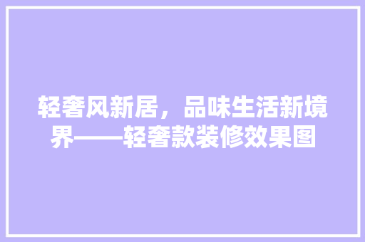 轻奢风新居，品味生活新境界——轻奢款装修效果图