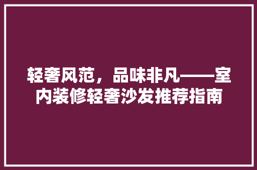 轻奢风范，品味非凡——室内装修轻奢沙发推荐指南