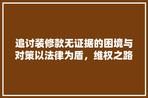 追讨装修款无证据的困境与对策以法律为盾，维权之路